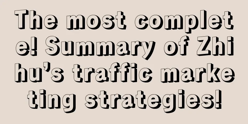 The most complete! Summary of Zhihu’s traffic marketing strategies!