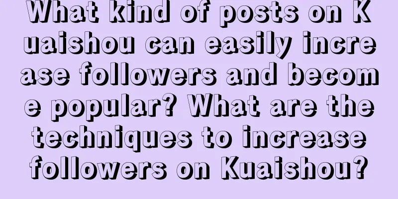 What kind of posts on Kuaishou can easily increase followers and become popular? What are the techniques to increase followers on Kuaishou?