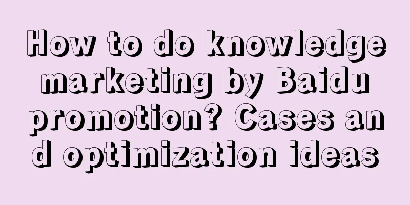 How to do knowledge marketing by Baidu promotion? Cases and optimization ideas