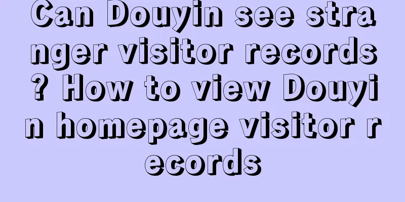 Can Douyin see stranger visitor records? How to view Douyin homepage visitor records