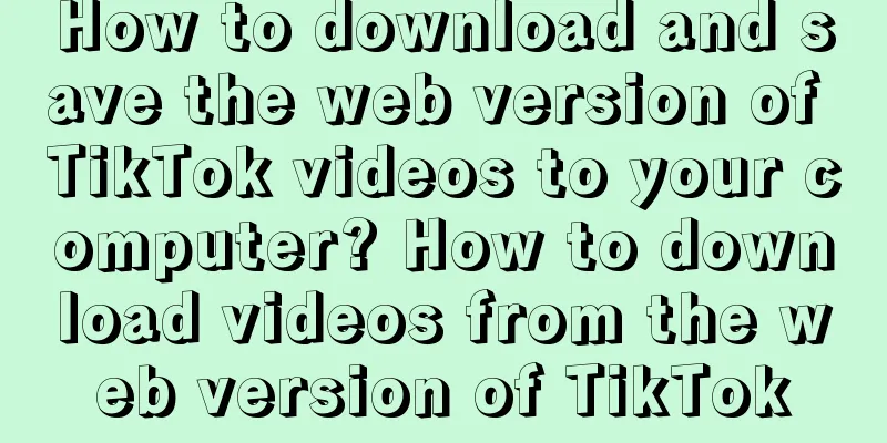 How to download and save the web version of TikTok videos to your computer? How to download videos from the web version of TikTok