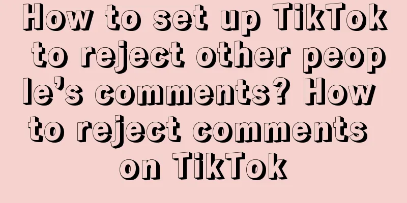 How to set up TikTok to reject other people’s comments? How to reject comments on TikTok