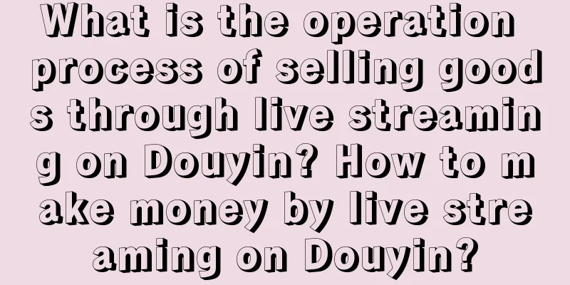 What is the operation process of selling goods through live streaming on Douyin? How to make money by live streaming on Douyin?