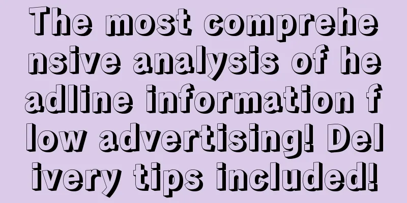 The most comprehensive analysis of headline information flow advertising! Delivery tips included!