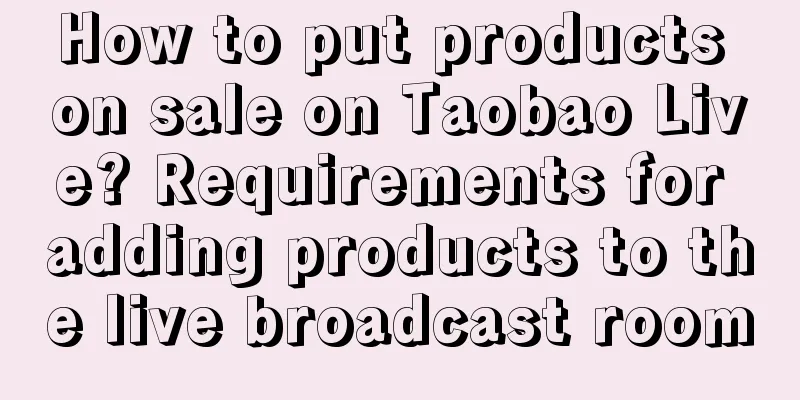 How to put products on sale on Taobao Live? Requirements for adding products to the live broadcast room