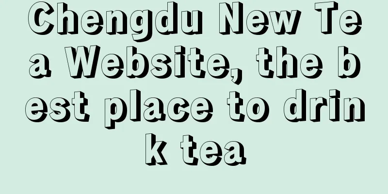 Chengdu New Tea Website, the best place to drink tea