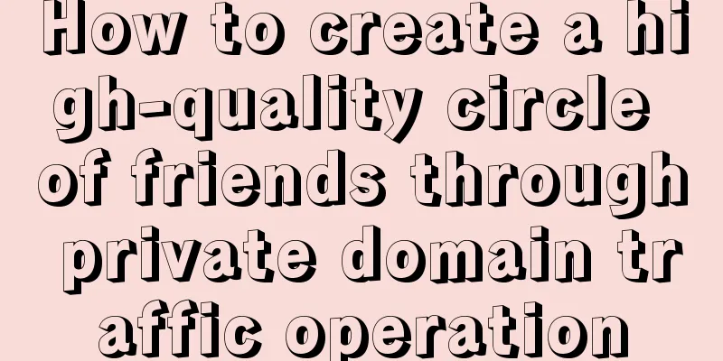 How to create a high-quality circle of friends through private domain traffic operation