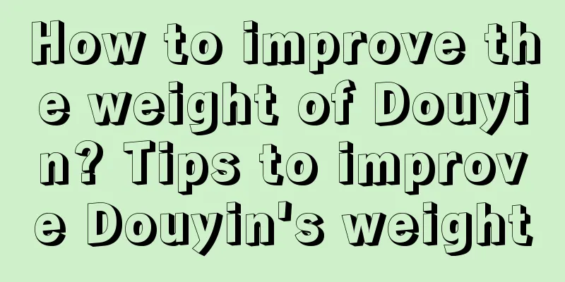 How to improve the weight of Douyin? Tips to improve Douyin's weight