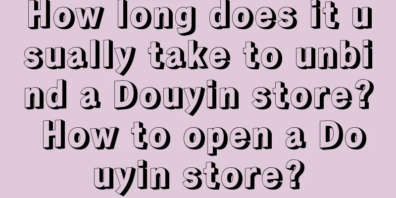 How long does it usually take to unbind a Douyin store? How to open a Douyin store?