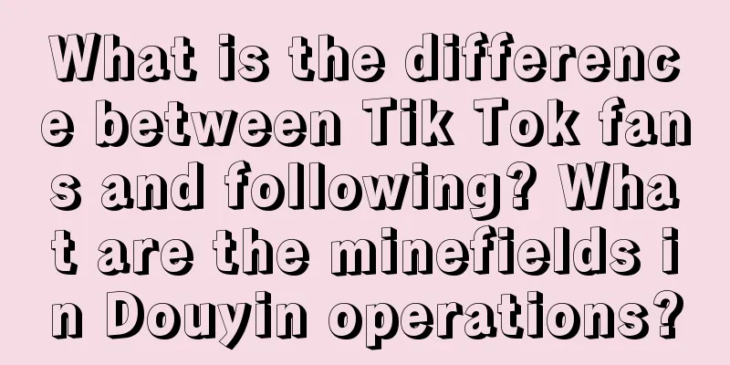 What is the difference between Tik Tok fans and following? What are the minefields in Douyin operations?