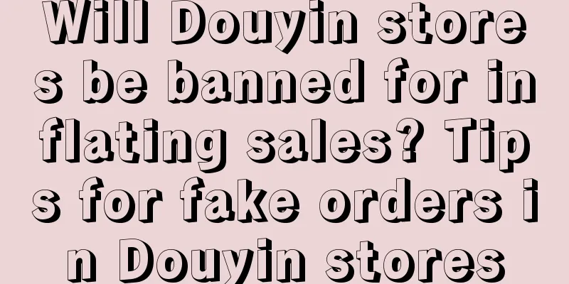 Will Douyin stores be banned for inflating sales? Tips for fake orders in Douyin stores