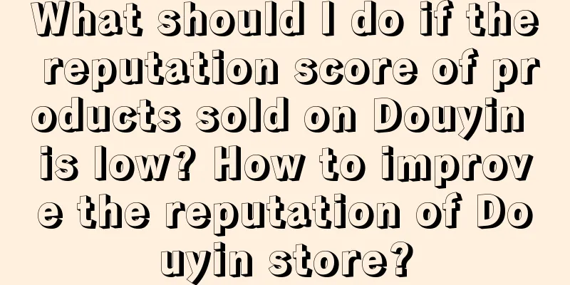 What should I do if the reputation score of products sold on Douyin is low? How to improve the reputation of Douyin store?