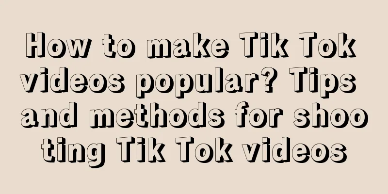 How to make Tik Tok videos popular? Tips and methods for shooting Tik Tok videos