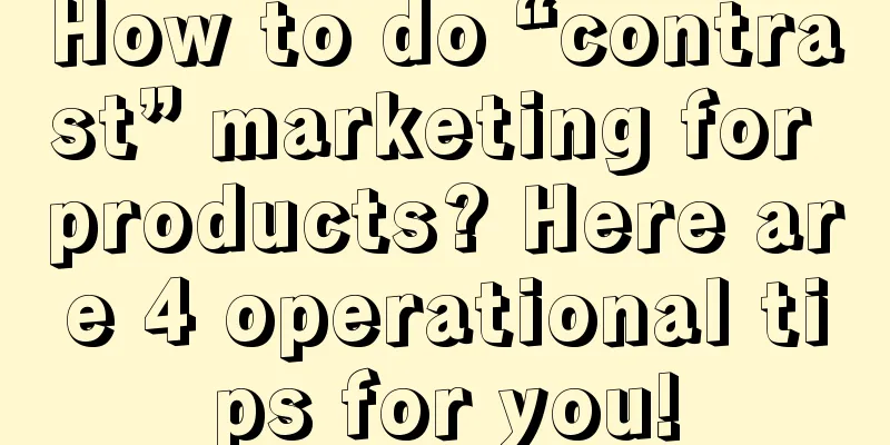 How to do “contrast” marketing for products? Here are 4 operational tips for you!