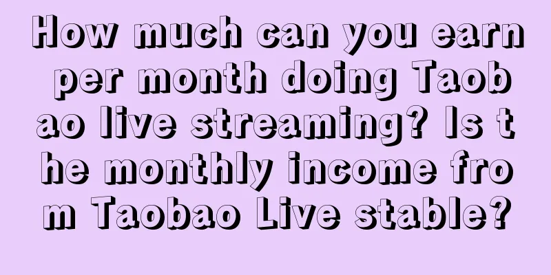 How much can you earn per month doing Taobao live streaming? Is the monthly income from Taobao Live stable?