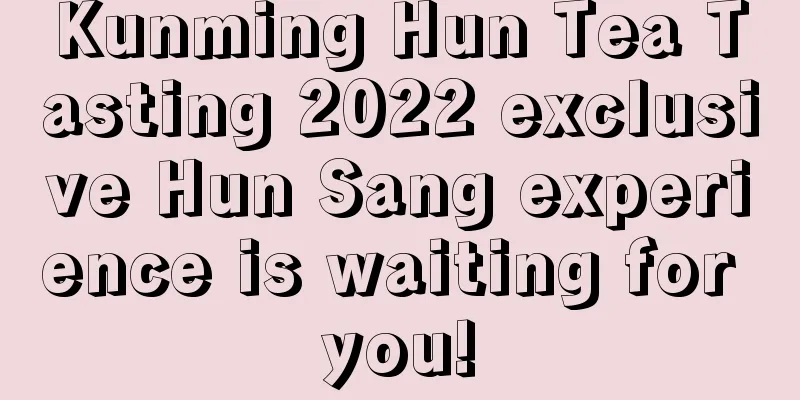 Kunming Hun Tea Tasting 2022 exclusive Hun Sang experience is waiting for you!