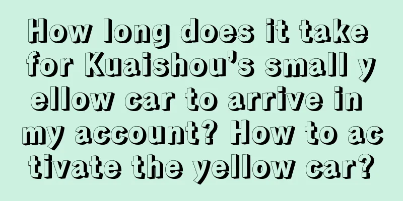 How long does it take for Kuaishou’s small yellow car to arrive in my account? How to activate the yellow car?