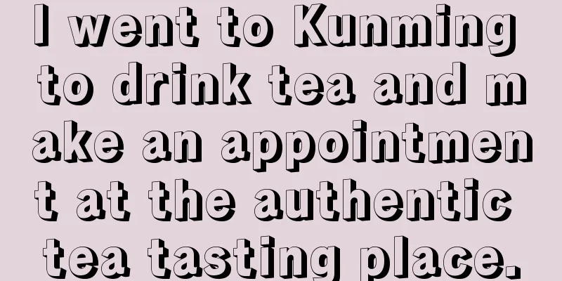 I went to Kunming to drink tea and make an appointment at the authentic tea tasting place.