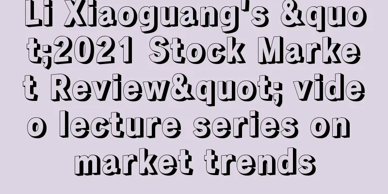 Li Xiaoguang's "2021 Stock Market Review" video lecture series on market trends