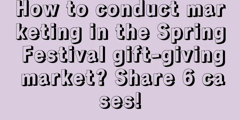 How to conduct marketing in the Spring Festival gift-giving market? Share 6 cases!