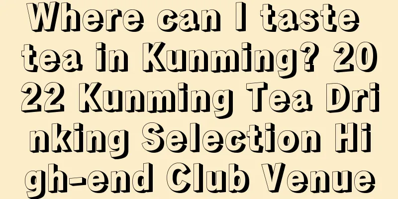 Where can I taste tea in Kunming? 2022 Kunming Tea Drinking Selection High-end Club Venue