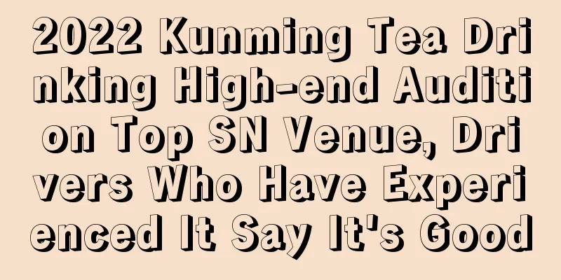 2022 Kunming Tea Drinking High-end Audition Top SN Venue, Drivers Who Have Experienced It Say It's Good