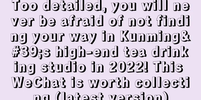 Too detailed, you will never be afraid of not finding your way in Kunming's high-end tea drinking studio in 2022! This WeChat is worth collecting (latest version)