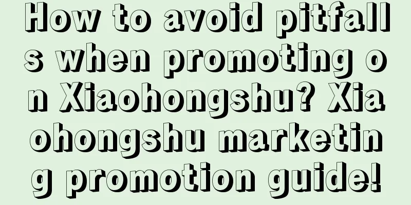 How to avoid pitfalls when promoting on Xiaohongshu? Xiaohongshu marketing promotion guide!