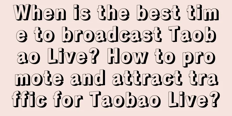 When is the best time to broadcast Taobao Live? How to promote and attract traffic for Taobao Live?