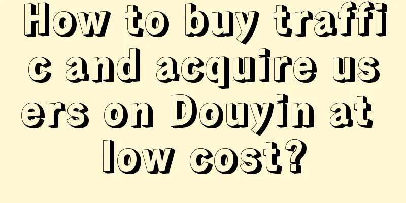 How to buy traffic and acquire users on Douyin at low cost?