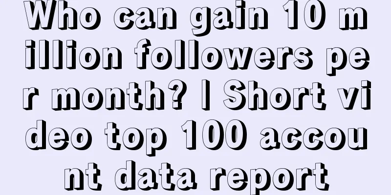 Who can gain 10 million followers per month? | Short video top 100 account data report