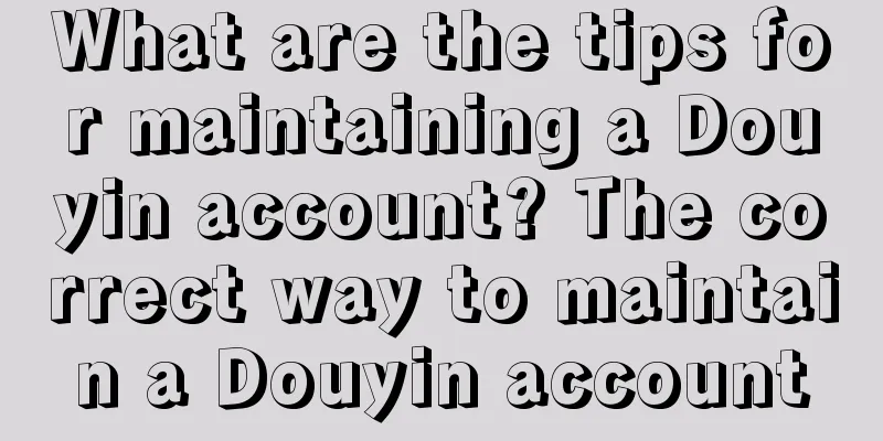 What are the tips for maintaining a Douyin account? The correct way to maintain a Douyin account