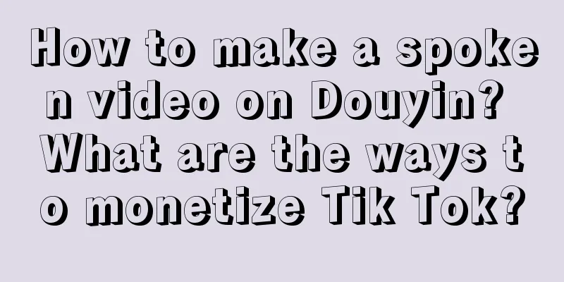 How to make a spoken video on Douyin? What are the ways to monetize Tik Tok?