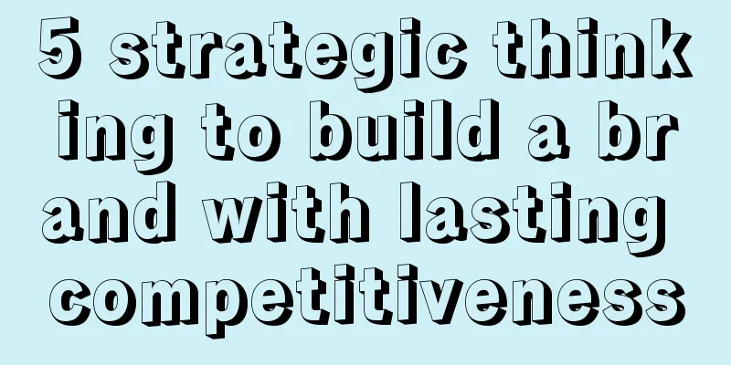 5 strategic thinking to build a brand with lasting competitiveness