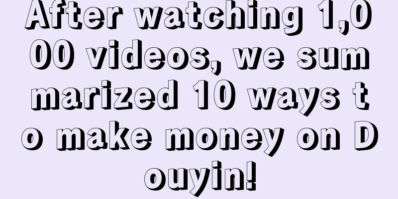 After watching 1,000 videos, we summarized 10 ways to make money on Douyin!