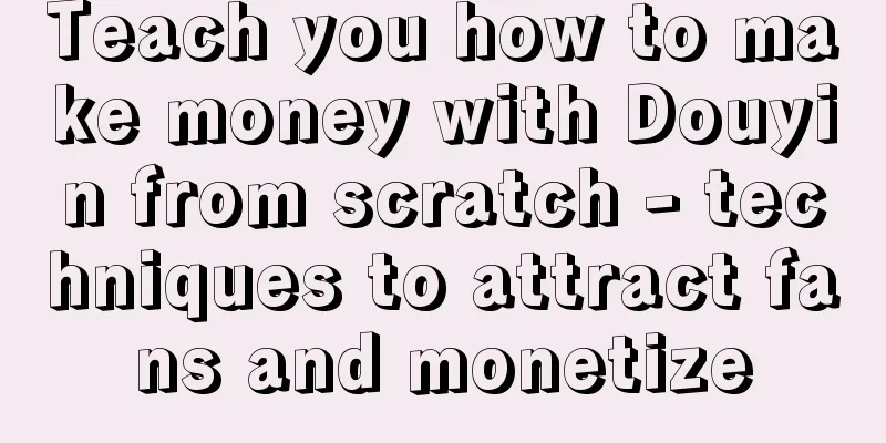 Teach you how to make money with Douyin from scratch - techniques to attract fans and monetize