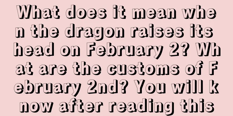 What does it mean when the dragon raises its head on February 2? What are the customs of February 2nd? You will know after reading this