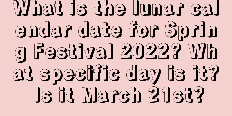 What is the lunar calendar date for Spring Festival 2022? What specific day is it? Is it March 21st?