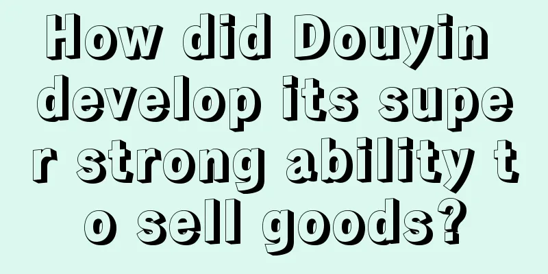 How did Douyin develop its super strong ability to sell goods?