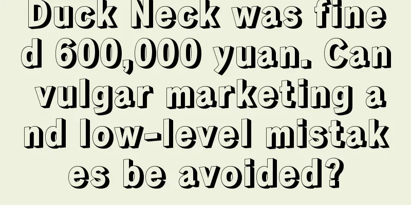 Duck Neck was fined 600,000 yuan. Can vulgar marketing and low-level mistakes be avoided?