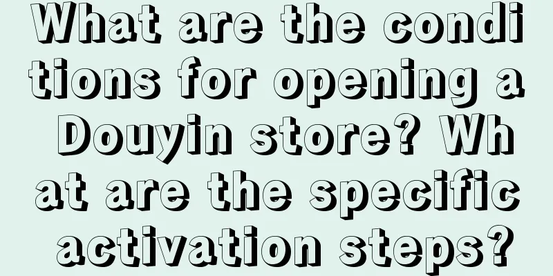 What are the conditions for opening a Douyin store? What are the specific activation steps?