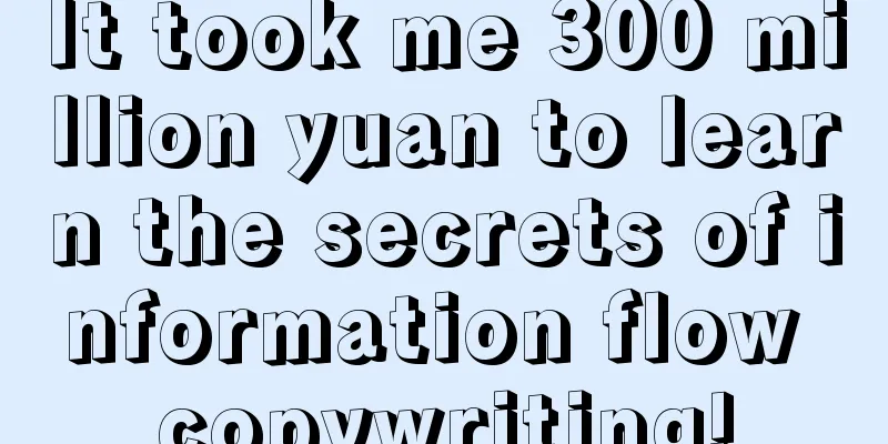 It took me 300 million yuan to learn the secrets of information flow copywriting!