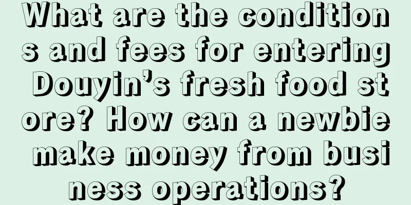 What are the conditions and fees for entering Douyin’s fresh food store? How can a newbie make money from business operations?