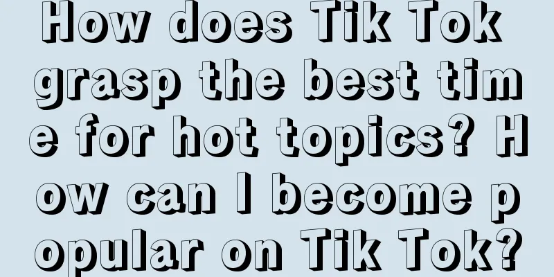 How does Tik Tok grasp the best time for hot topics? How can I become popular on Tik Tok?