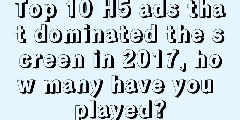 Top 10 H5 ads that dominated the screen in 2017, how many have you played?