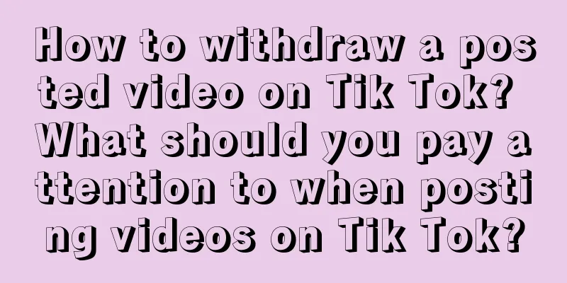 How to withdraw a posted video on Tik Tok? What should you pay attention to when posting videos on Tik Tok?