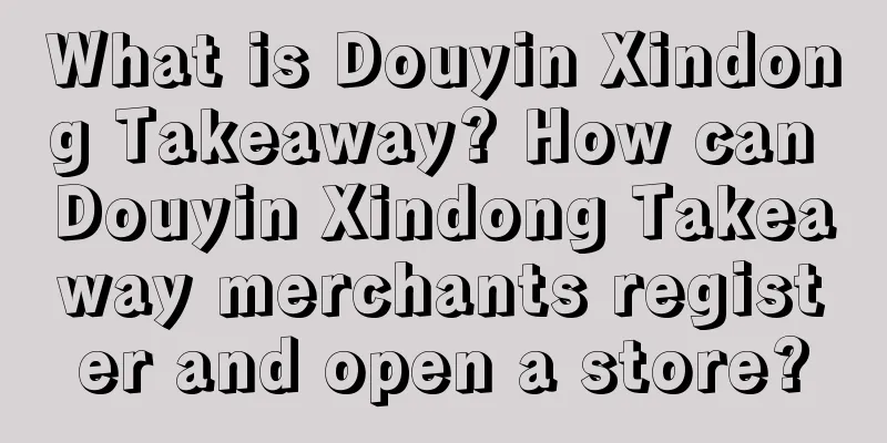 What is Douyin Xindong Takeaway? How can Douyin Xindong Takeaway merchants register and open a store?