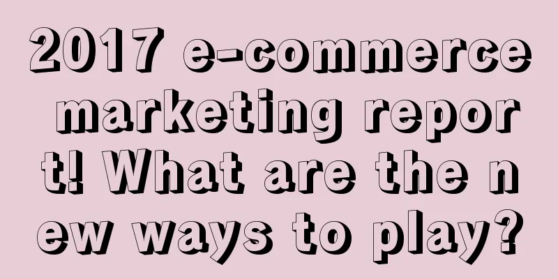 2017 e-commerce marketing report! What are the new ways to play?