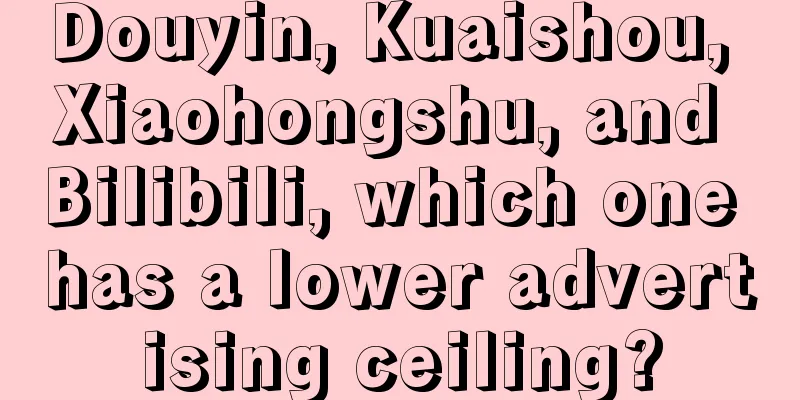 Douyin, Kuaishou, Xiaohongshu, and Bilibili, which one has a lower advertising ceiling?