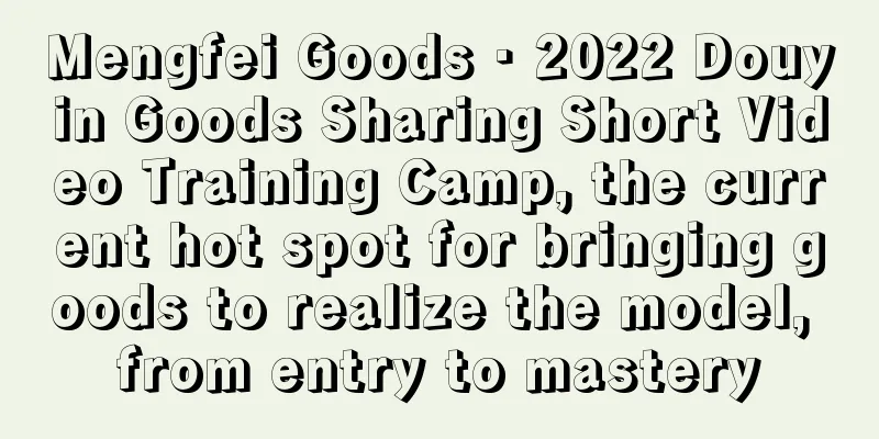 Mengfei Goods · 2022 Douyin Goods Sharing Short Video Training Camp, the current hot spot for bringing goods to realize the model, from entry to mastery